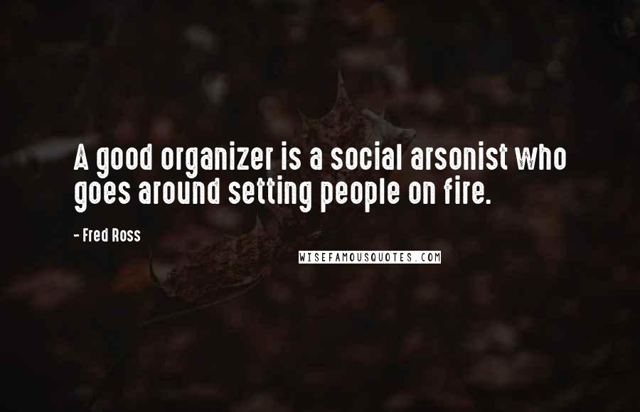 Fred Ross Quotes: A good organizer is a social arsonist who goes around setting people on fire.