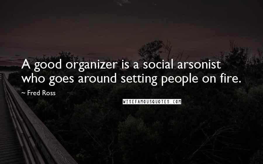 Fred Ross Quotes: A good organizer is a social arsonist who goes around setting people on fire.