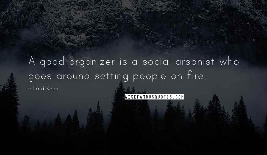 Fred Ross Quotes: A good organizer is a social arsonist who goes around setting people on fire.