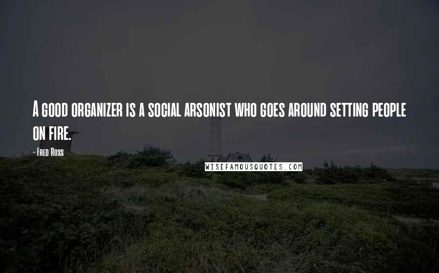 Fred Ross Quotes: A good organizer is a social arsonist who goes around setting people on fire.