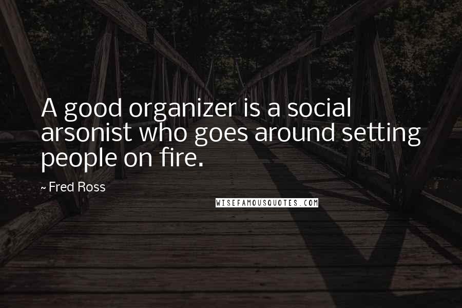 Fred Ross Quotes: A good organizer is a social arsonist who goes around setting people on fire.