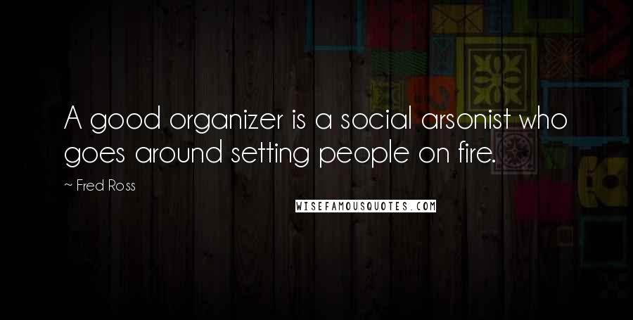 Fred Ross Quotes: A good organizer is a social arsonist who goes around setting people on fire.