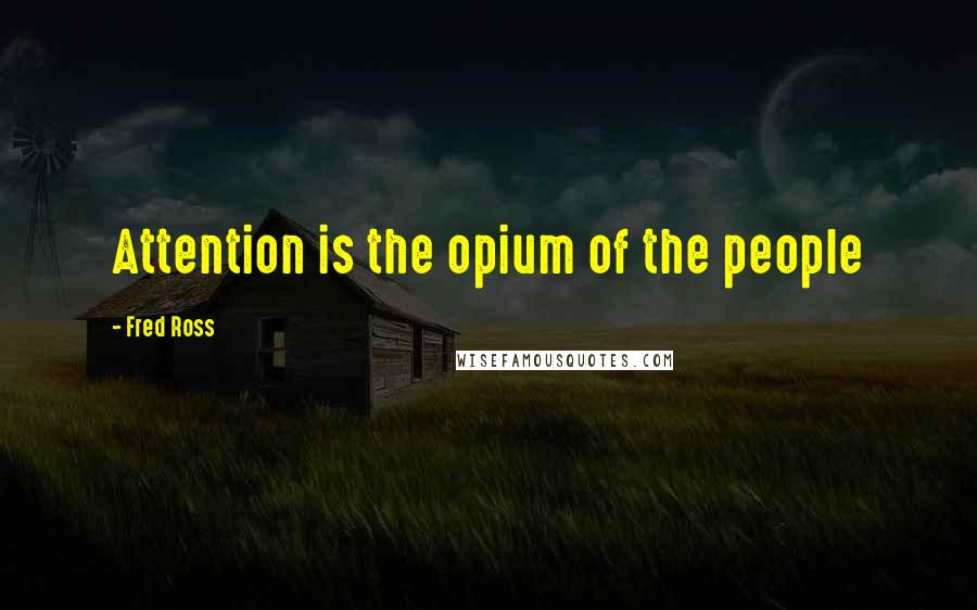 Fred Ross Quotes: Attention is the opium of the people