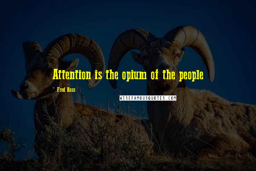 Fred Ross Quotes: Attention is the opium of the people