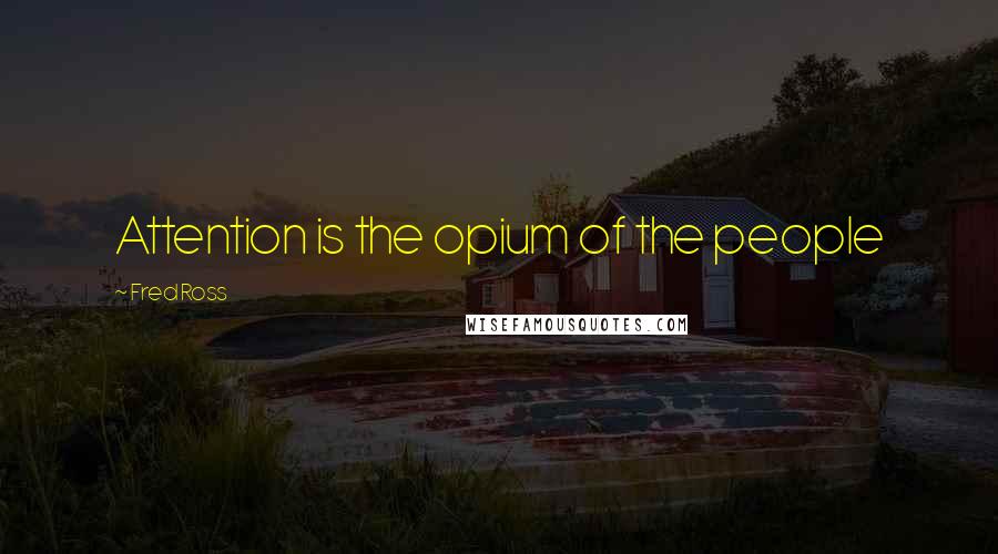 Fred Ross Quotes: Attention is the opium of the people