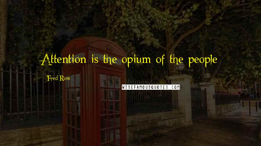 Fred Ross Quotes: Attention is the opium of the people