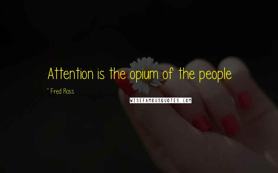 Fred Ross Quotes: Attention is the opium of the people