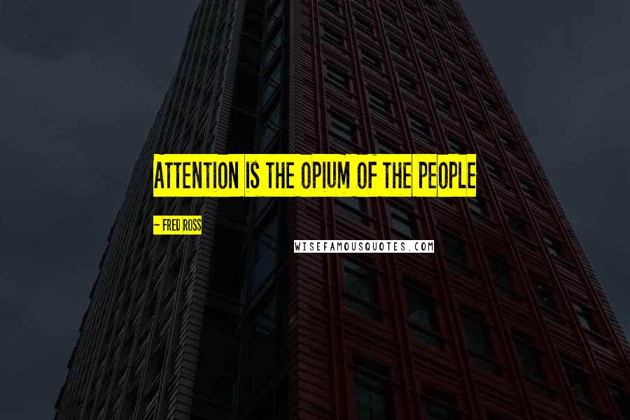 Fred Ross Quotes: Attention is the opium of the people