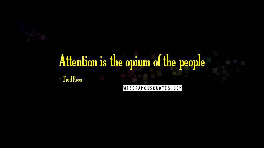 Fred Ross Quotes: Attention is the opium of the people