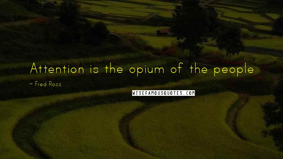 Fred Ross Quotes: Attention is the opium of the people