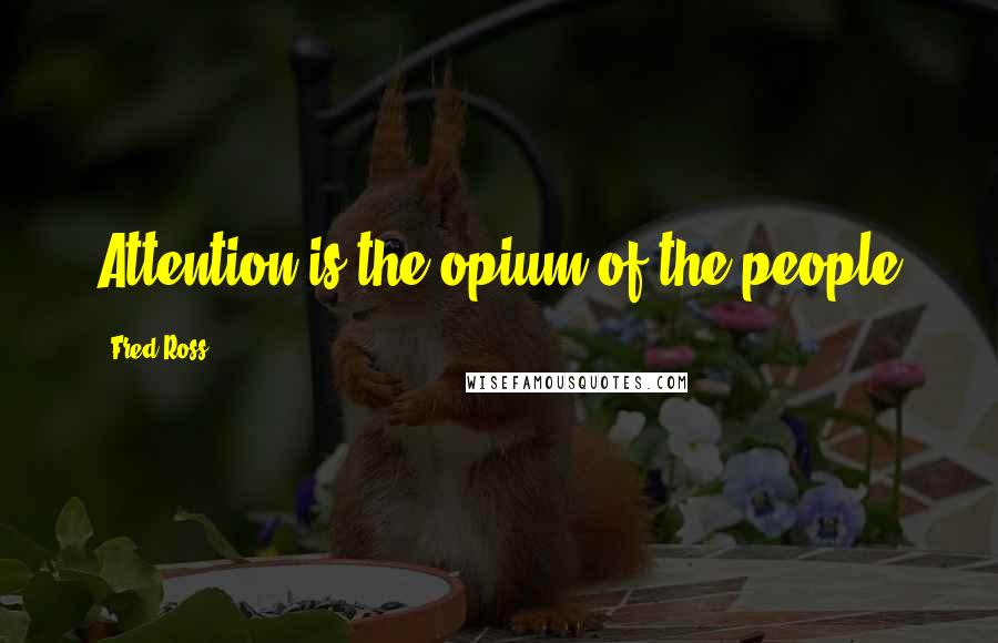 Fred Ross Quotes: Attention is the opium of the people