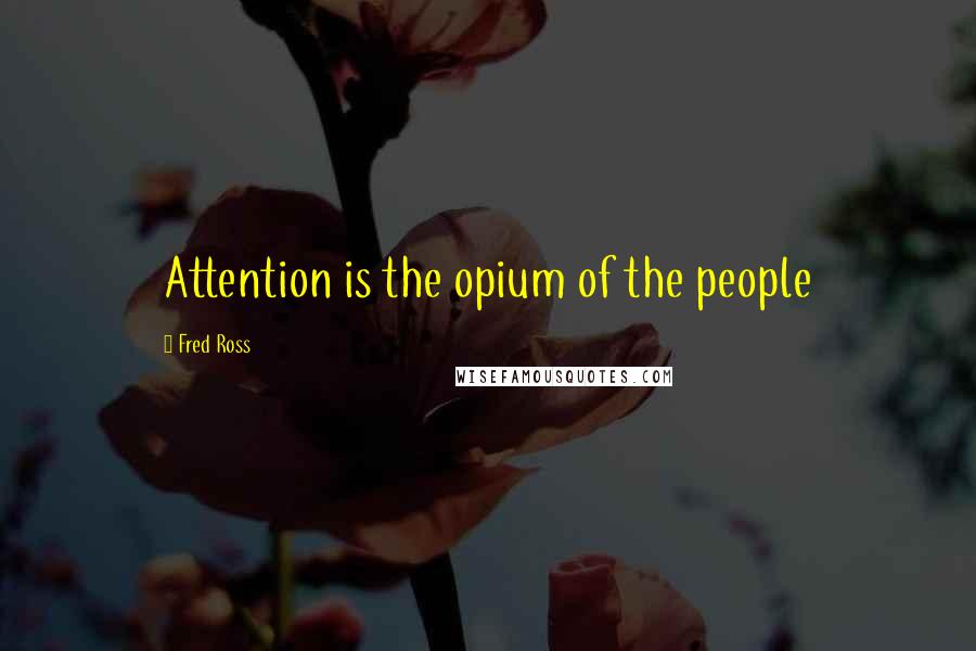 Fred Ross Quotes: Attention is the opium of the people