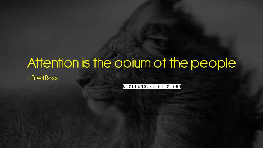 Fred Ross Quotes: Attention is the opium of the people