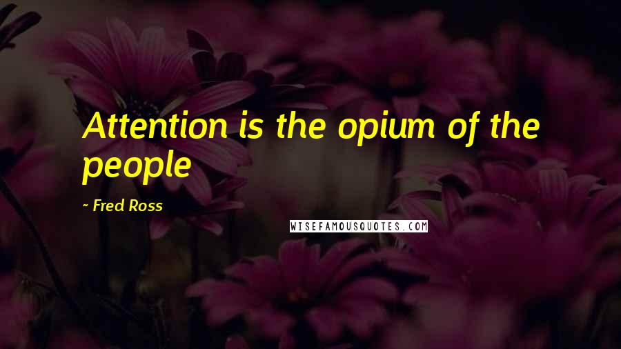 Fred Ross Quotes: Attention is the opium of the people