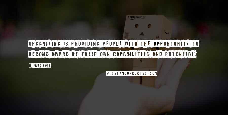 Fred Ross Quotes: Organizing is providing people with the opportunity to become aware of their own capabilities and potential.