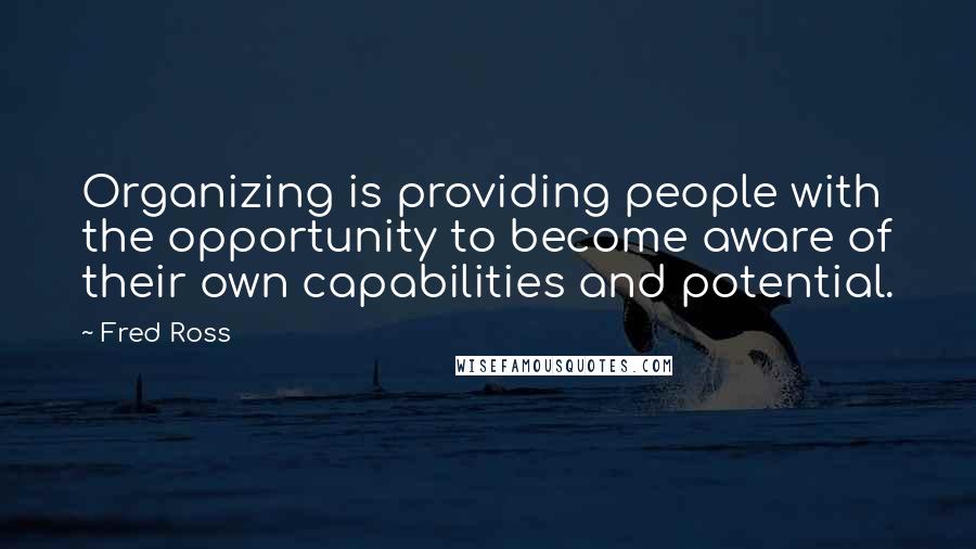 Fred Ross Quotes: Organizing is providing people with the opportunity to become aware of their own capabilities and potential.