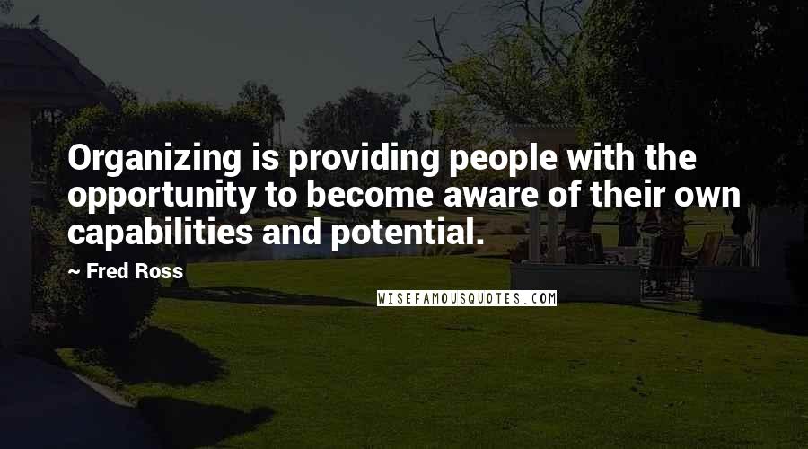 Fred Ross Quotes: Organizing is providing people with the opportunity to become aware of their own capabilities and potential.