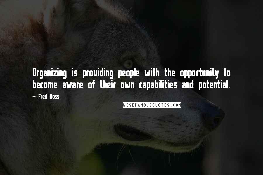 Fred Ross Quotes: Organizing is providing people with the opportunity to become aware of their own capabilities and potential.