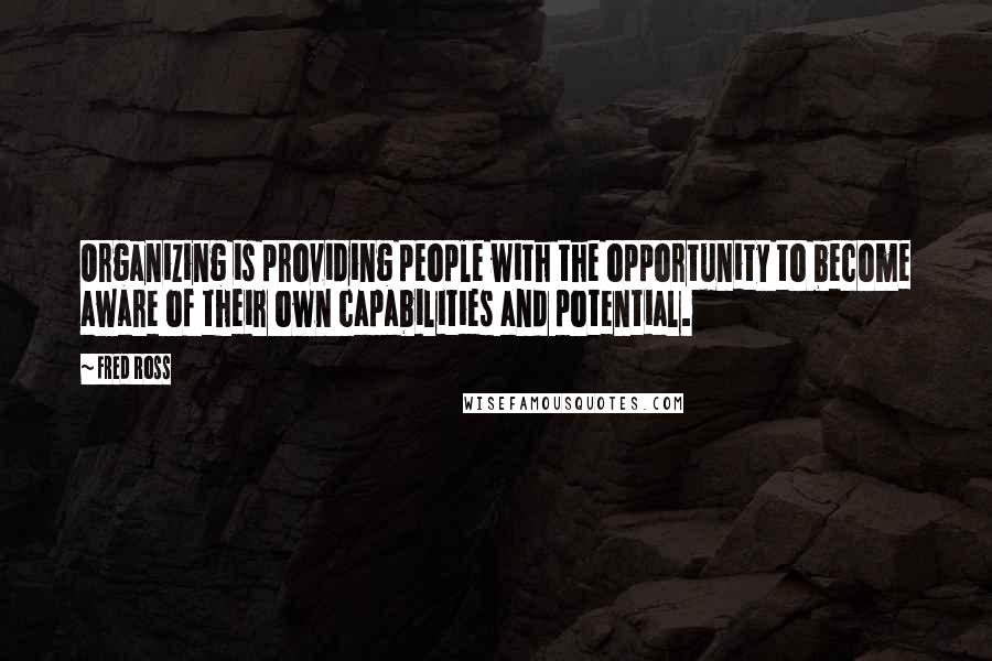 Fred Ross Quotes: Organizing is providing people with the opportunity to become aware of their own capabilities and potential.