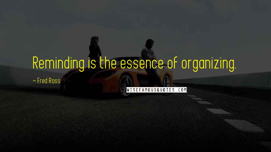 Fred Ross Quotes: Reminding is the essence of organizing.