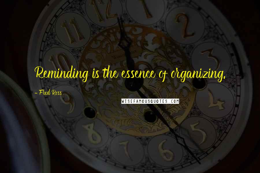 Fred Ross Quotes: Reminding is the essence of organizing.