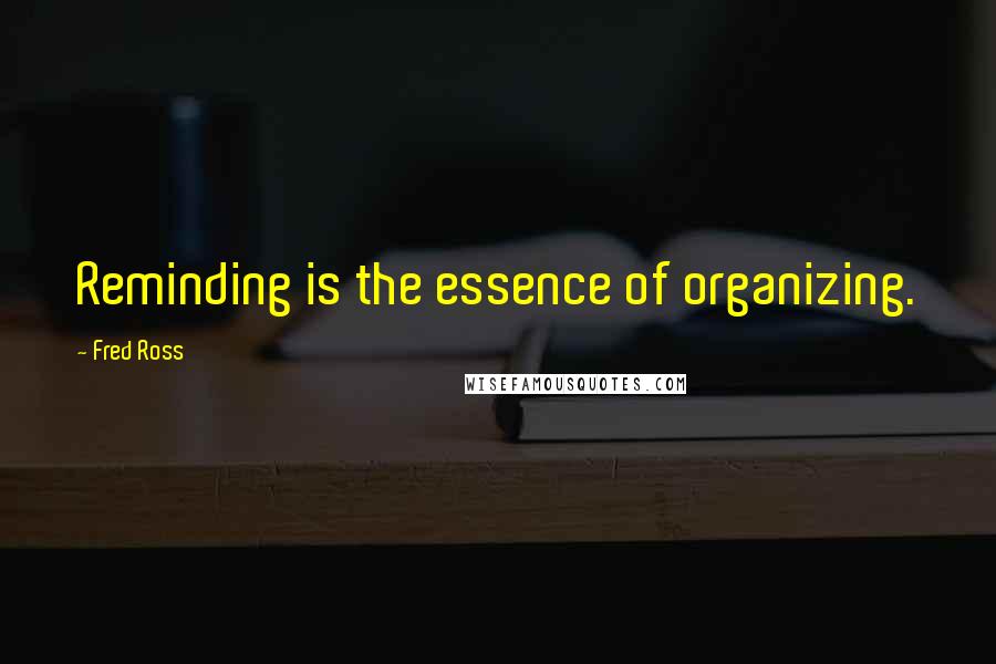 Fred Ross Quotes: Reminding is the essence of organizing.