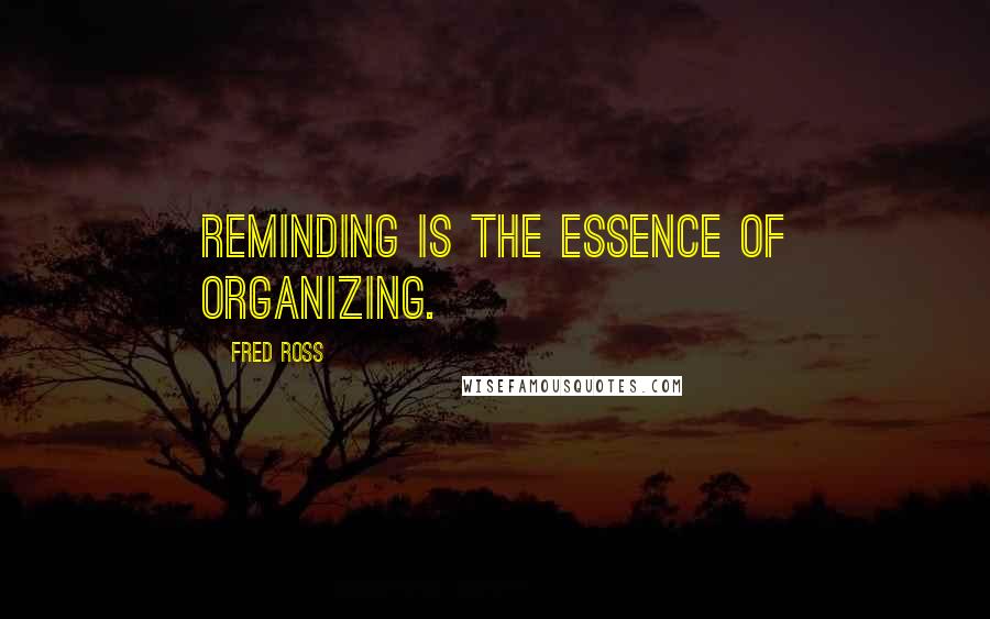 Fred Ross Quotes: Reminding is the essence of organizing.