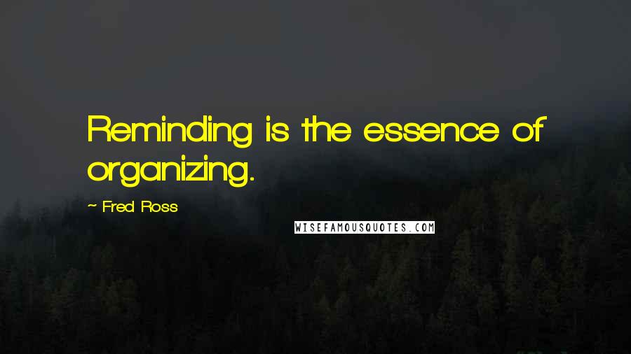 Fred Ross Quotes: Reminding is the essence of organizing.