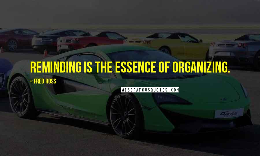 Fred Ross Quotes: Reminding is the essence of organizing.