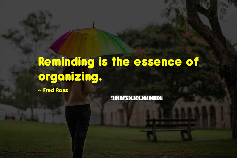 Fred Ross Quotes: Reminding is the essence of organizing.