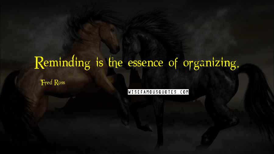 Fred Ross Quotes: Reminding is the essence of organizing.