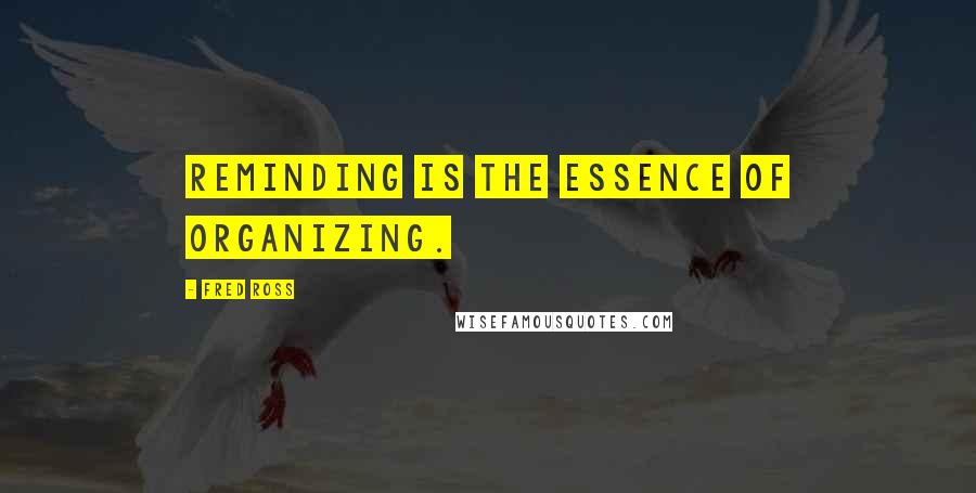 Fred Ross Quotes: Reminding is the essence of organizing.