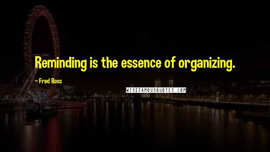 Fred Ross Quotes: Reminding is the essence of organizing.