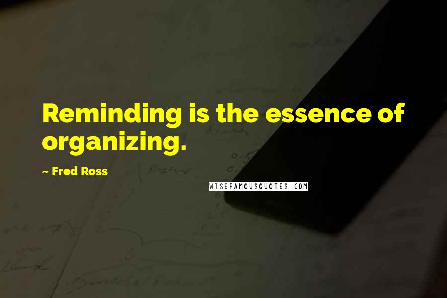 Fred Ross Quotes: Reminding is the essence of organizing.