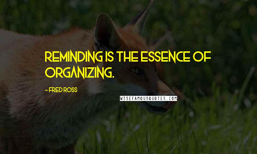 Fred Ross Quotes: Reminding is the essence of organizing.