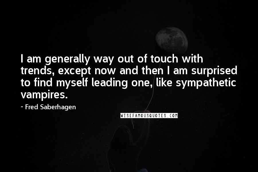 Fred Saberhagen Quotes: I am generally way out of touch with trends, except now and then I am surprised to find myself leading one, like sympathetic vampires.