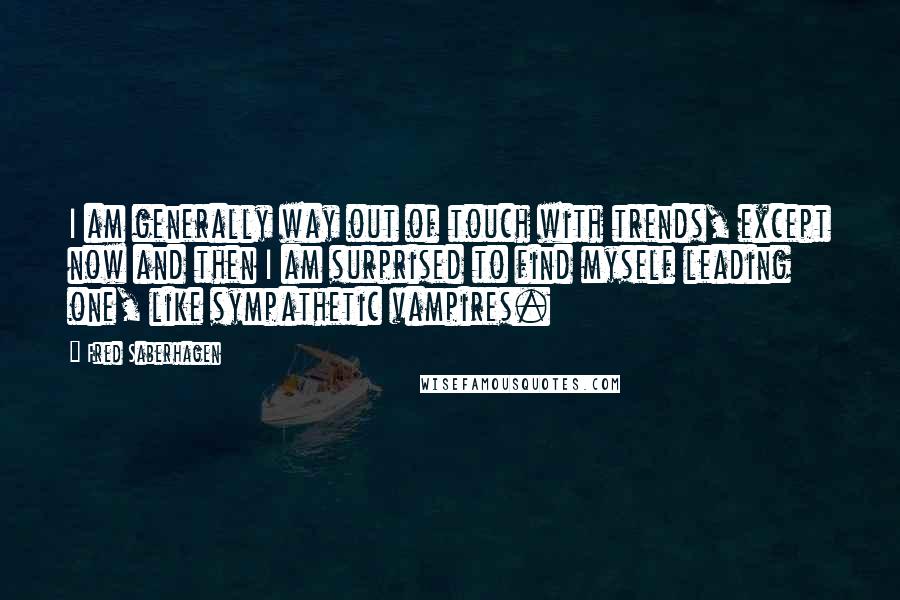 Fred Saberhagen Quotes: I am generally way out of touch with trends, except now and then I am surprised to find myself leading one, like sympathetic vampires.