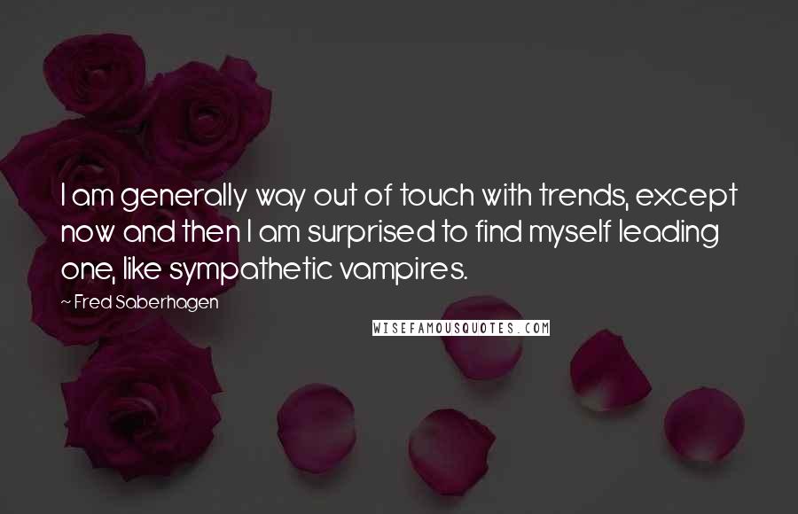 Fred Saberhagen Quotes: I am generally way out of touch with trends, except now and then I am surprised to find myself leading one, like sympathetic vampires.