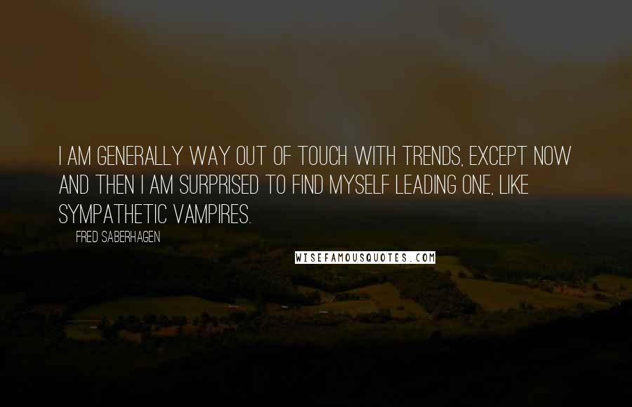 Fred Saberhagen Quotes: I am generally way out of touch with trends, except now and then I am surprised to find myself leading one, like sympathetic vampires.