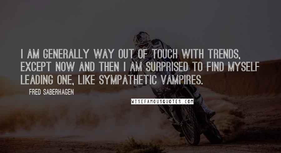 Fred Saberhagen Quotes: I am generally way out of touch with trends, except now and then I am surprised to find myself leading one, like sympathetic vampires.