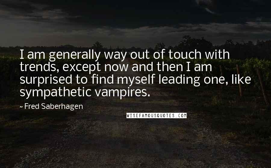 Fred Saberhagen Quotes: I am generally way out of touch with trends, except now and then I am surprised to find myself leading one, like sympathetic vampires.