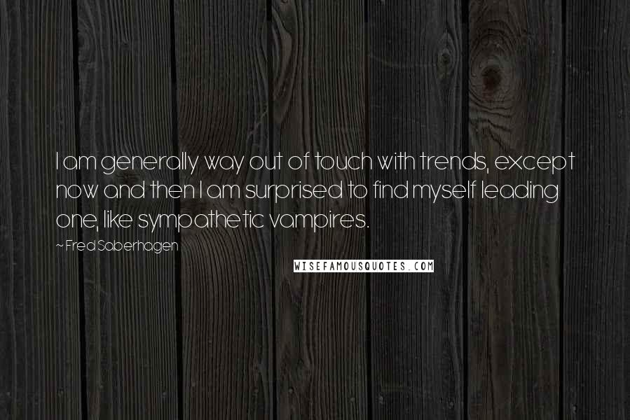 Fred Saberhagen Quotes: I am generally way out of touch with trends, except now and then I am surprised to find myself leading one, like sympathetic vampires.