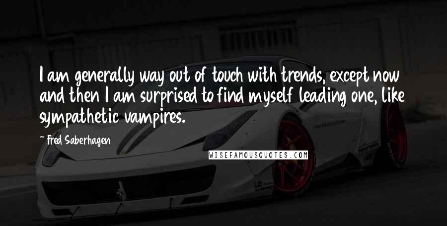 Fred Saberhagen Quotes: I am generally way out of touch with trends, except now and then I am surprised to find myself leading one, like sympathetic vampires.