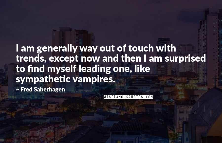Fred Saberhagen Quotes: I am generally way out of touch with trends, except now and then I am surprised to find myself leading one, like sympathetic vampires.