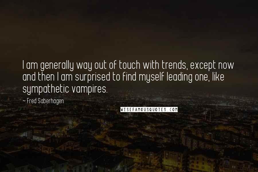 Fred Saberhagen Quotes: I am generally way out of touch with trends, except now and then I am surprised to find myself leading one, like sympathetic vampires.