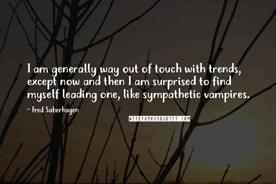 Fred Saberhagen Quotes: I am generally way out of touch with trends, except now and then I am surprised to find myself leading one, like sympathetic vampires.