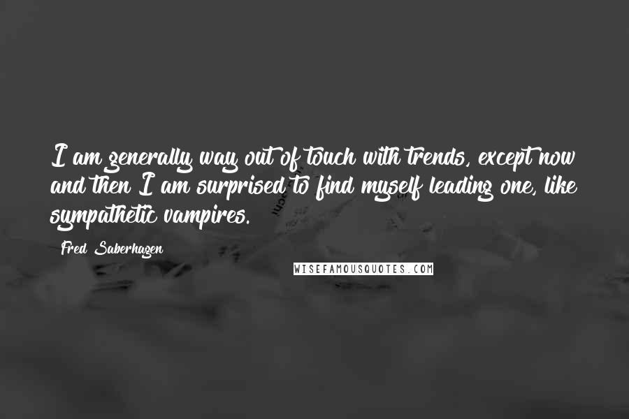 Fred Saberhagen Quotes: I am generally way out of touch with trends, except now and then I am surprised to find myself leading one, like sympathetic vampires.