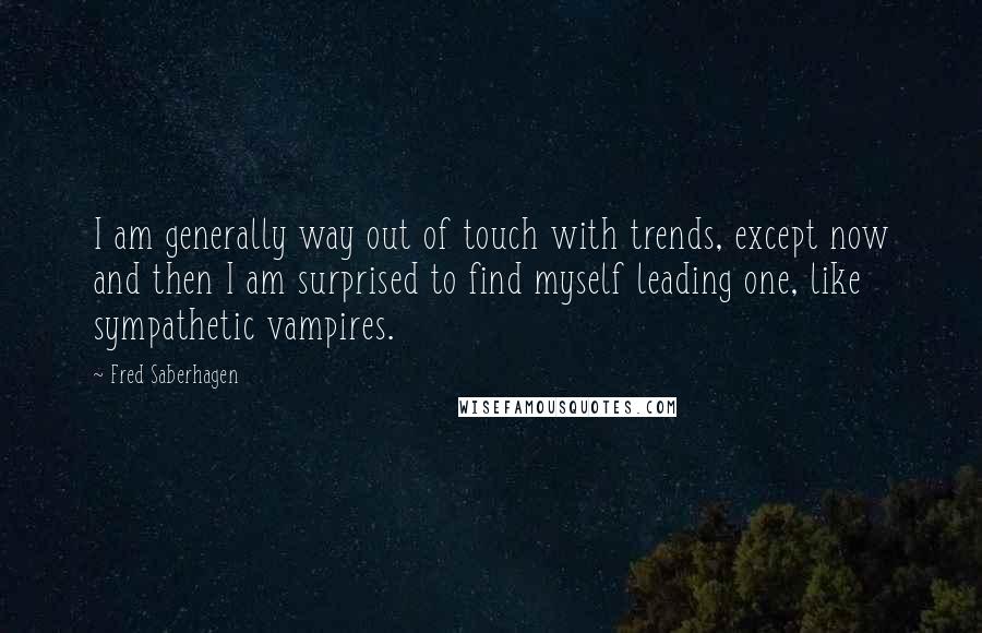 Fred Saberhagen Quotes: I am generally way out of touch with trends, except now and then I am surprised to find myself leading one, like sympathetic vampires.