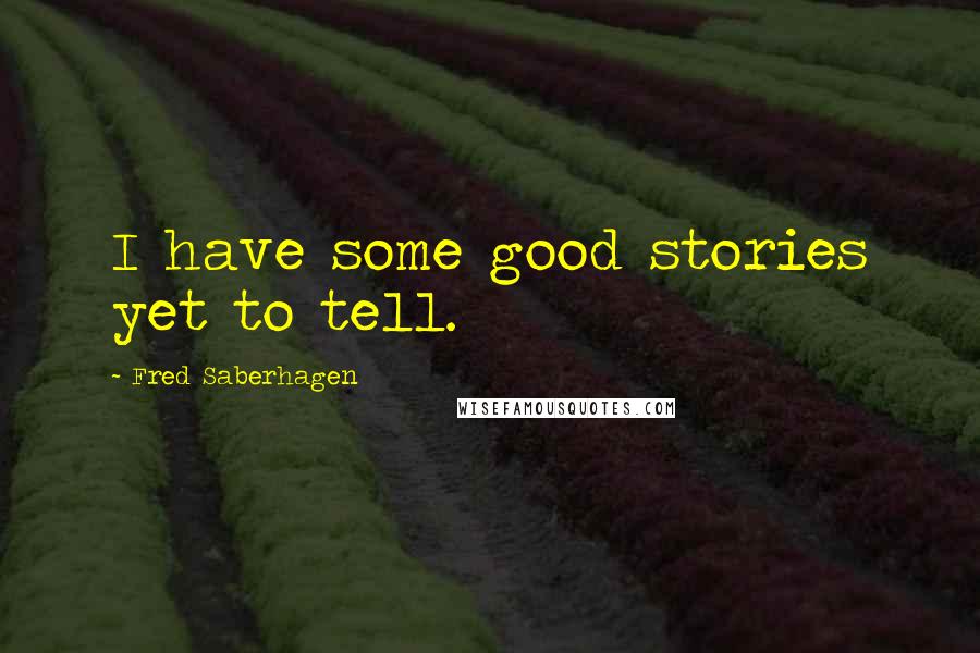 Fred Saberhagen Quotes: I have some good stories yet to tell.