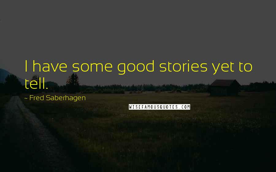 Fred Saberhagen Quotes: I have some good stories yet to tell.